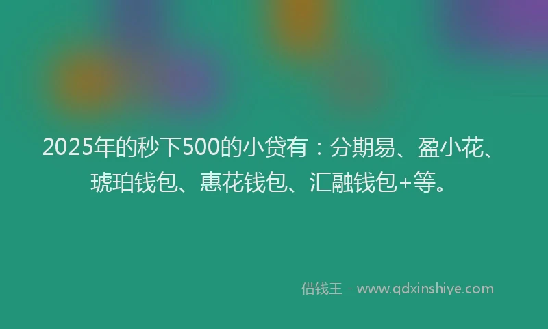 2025年的秒下500的小贷有：分期易、盈小花、琥珀钱包、惠花钱包、汇融钱包+等。