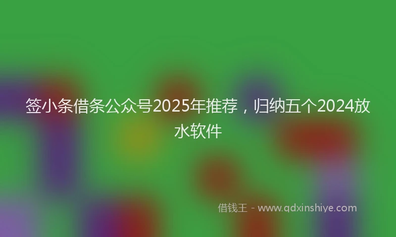 签小条借条公众号2025年推荐，归纳五个2024放水软件