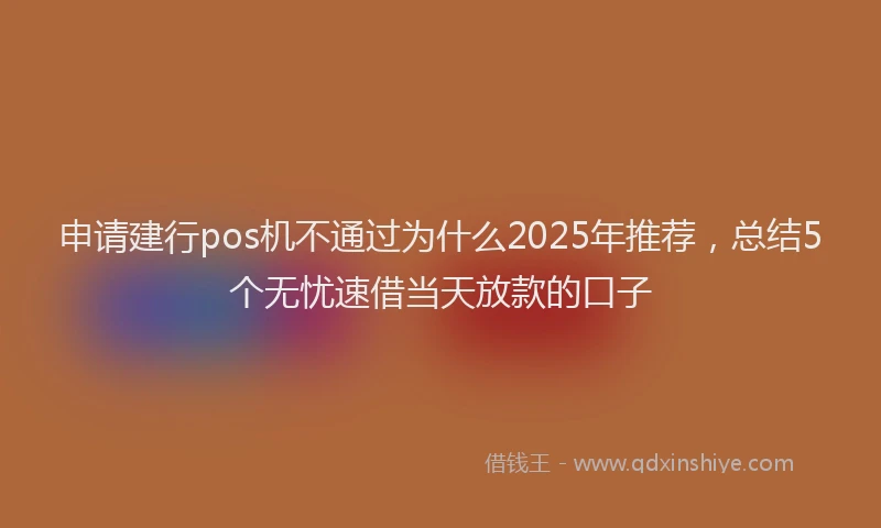 申请建行pos机不通过为什么2025年推荐，总结5个无忧速借当天放款的口子