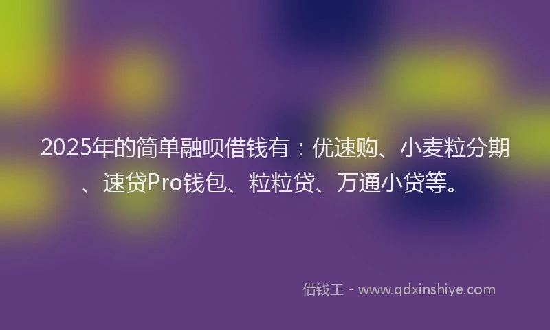 2025年的简单融呗借钱有：优速购、小麦粒分期、速贷Pro钱包、粒粒贷、万通小贷等。