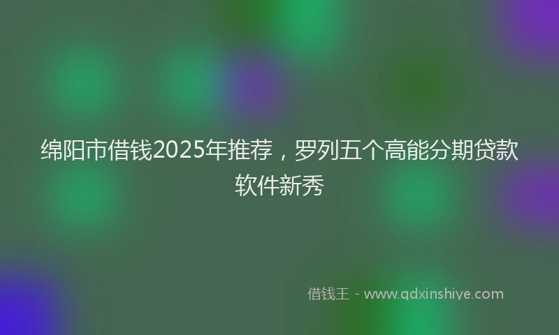 绵阳市借钱2025年推荐，罗列五个高能分期贷款软件新秀