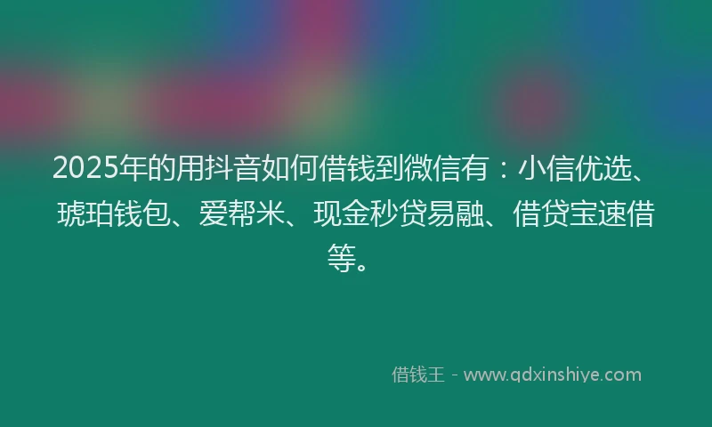 2025年的用抖音如何借钱到微信有：小信优选、琥珀钱包、爱帮米、现金秒贷易融、借贷宝速借等。