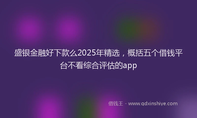 盛银金融好下款么2025年精选，概括五个借钱平台不看综合评估的app