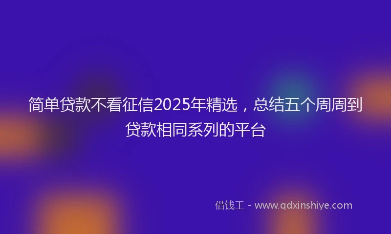 简单贷款不看征信2025年精选，总结五个周周到贷款相同系列的平台