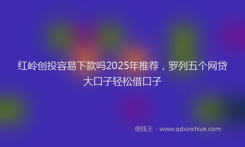 红岭创投容易下款吗2025年推荐，罗列五个网贷大口子轻松借口子