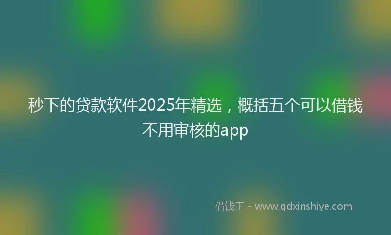 秒下的贷款软件2025年精选，概括五个可以借钱不用审核的app