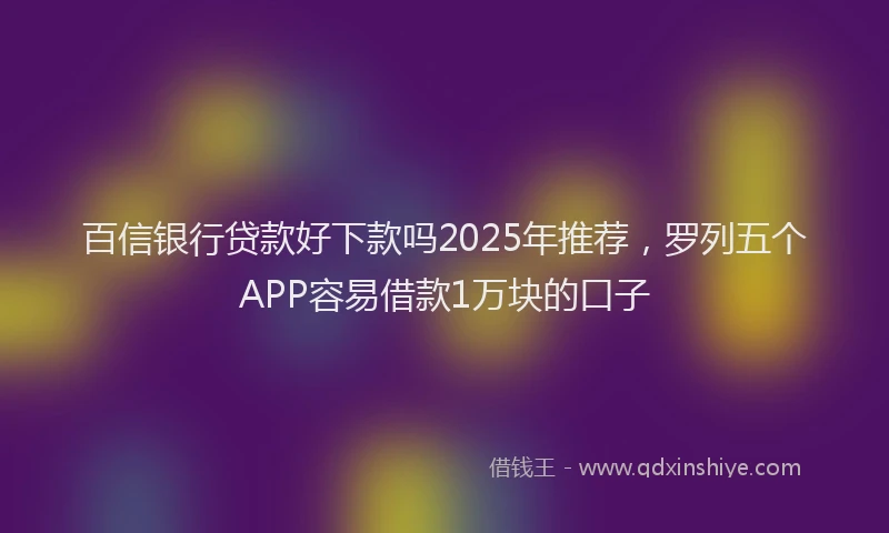 百信银行贷款好下款吗2025年推荐，罗列五个APP容易借款1万块的口子