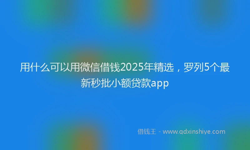 用什么可以用微信借钱2025年精选，罗列5个最新秒批小额贷款app