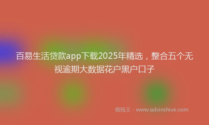 百易生活贷款app下载2025年精选，整合五个无视逾期大数据花户黑户口子