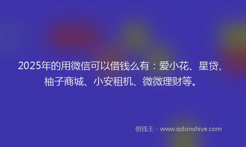 2025年的用微信可以借钱么有：爱小花、星贷、柚子商城、小安租机、微微理财等。