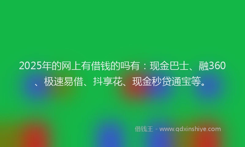 2025年的网上有借钱的吗有：现金巴士、融360、极速易借、抖享花、现金秒贷通宝等。