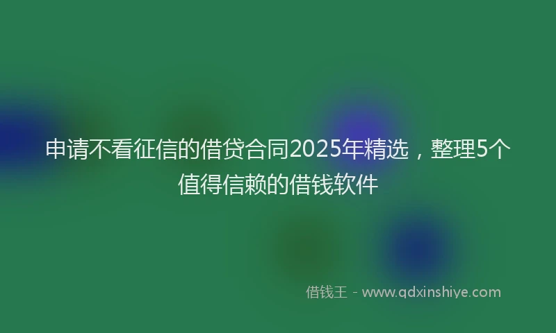申请不看征信的借贷合同2025年精选，整理5个值得信赖的借钱软件