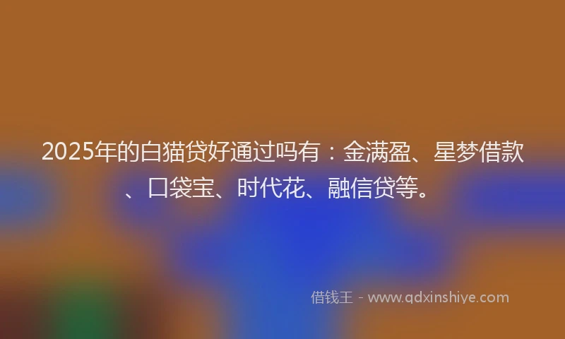 2025年的白猫贷好通过吗有：金满盈、星梦借款、口袋宝、时代花、融信贷等。