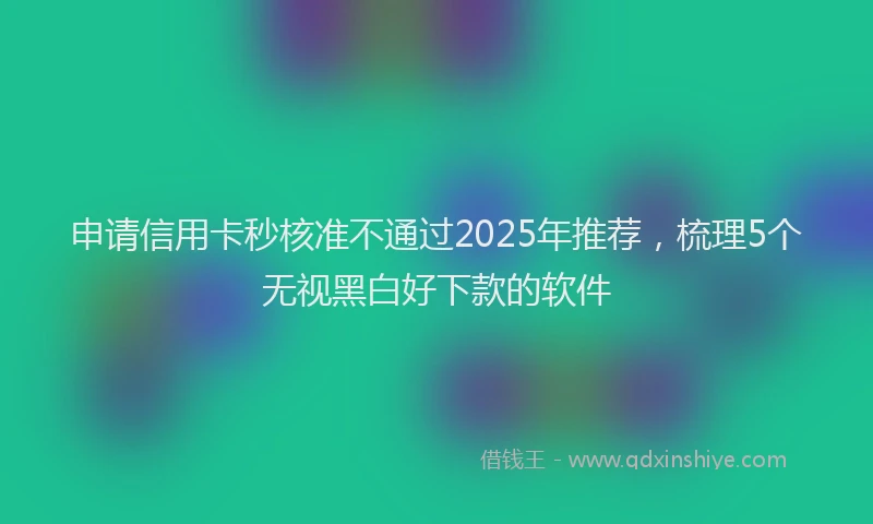 申请信用卡秒核准不通过2025年推荐，梳理5个无视黑白好下款的软件
