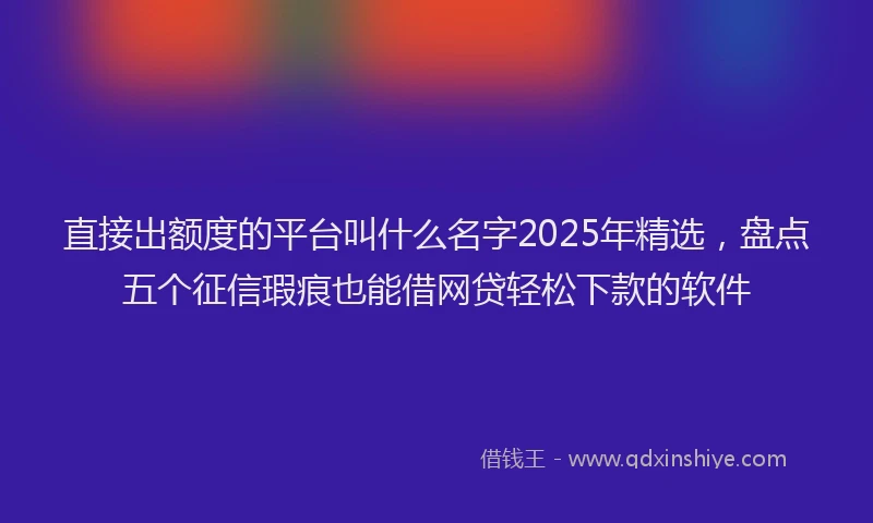 直接出额度的平台叫什么名字2025年精选，盘点五个征信瑕疵也能借网贷轻松下款的软件