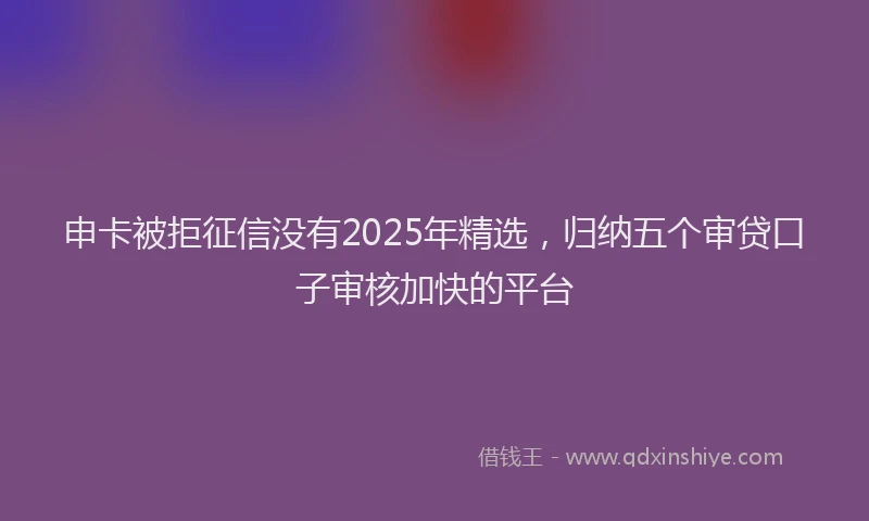 申卡被拒征信没有2025年精选，归纳五个审贷口子审核加快的平台