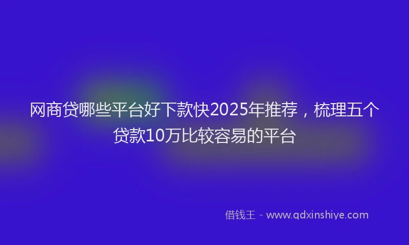 网商贷哪些平台好下款快2025年推荐，梳理五个贷款10万比较容易的平台