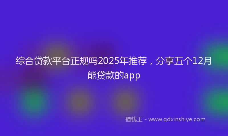 综合贷款平台正规吗2025年推荐，分享五个12月能贷款的app