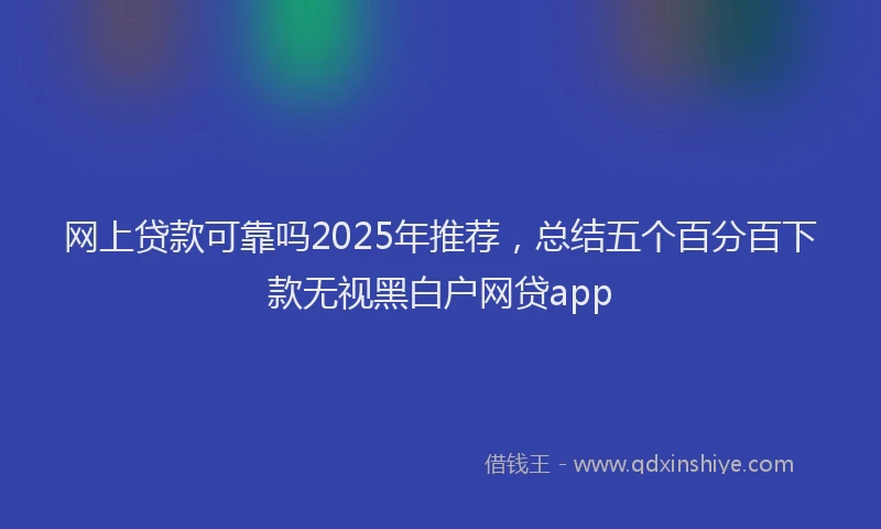网上贷款可靠吗2025年推荐，总结五个百分百下款无视黑白户网贷app