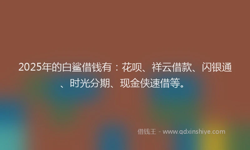 2025年的白鲨借钱有：花呗、祥云借款、闪银通、时光分期、现金侠速借等。