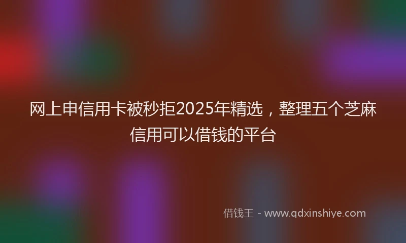 网上申信用卡被秒拒2025年精选，整理五个芝麻信用可以借钱的平台