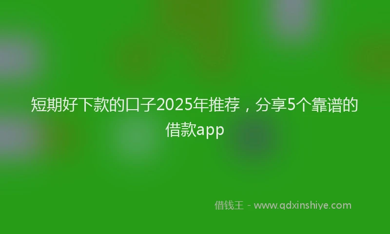 短期好下款的口子2025年推荐，分享5个靠谱的借款app