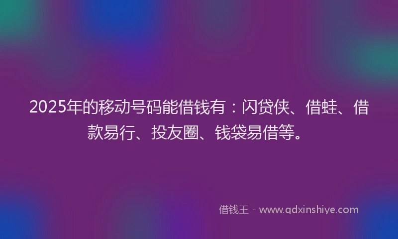 2025年的移动号码能借钱有：闪贷侠、借蛙、借款易行、投友圈、钱袋易借等。