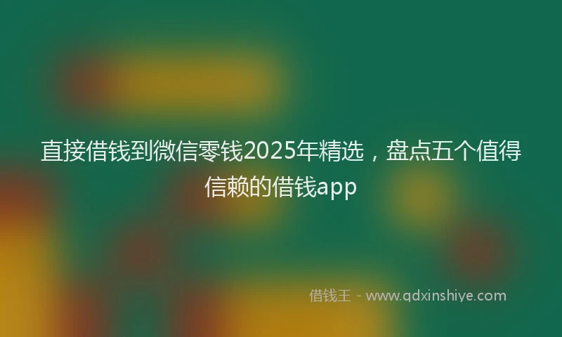 直接借钱到微信零钱2025年精选，盘点五个值得信赖的借钱app