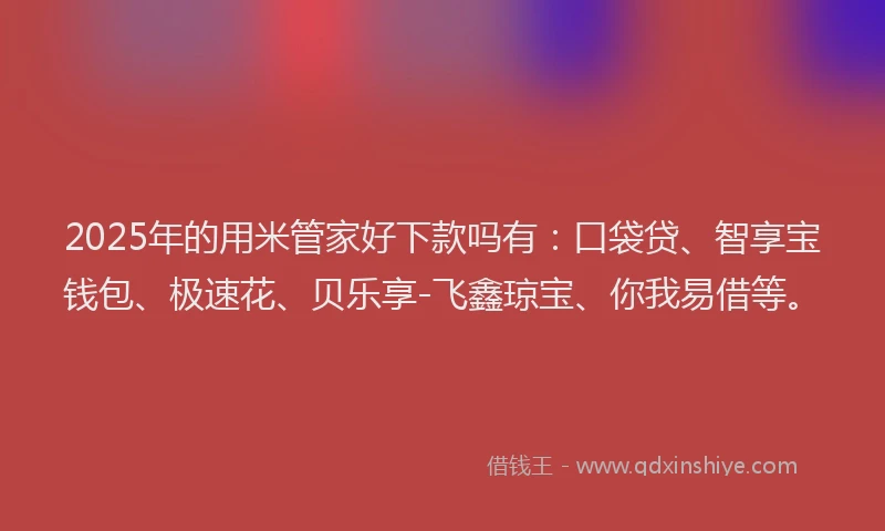 2025年的用米管家好下款吗有：口袋贷、智享宝钱包、极速花、贝乐享-飞鑫琼宝、你我易借等。