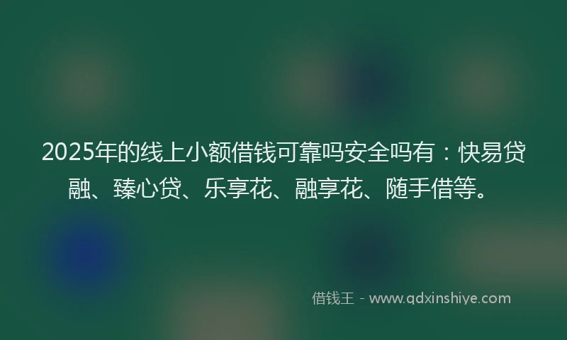 2025年的线上小额借钱可靠吗安全吗有：快易贷融、臻心贷、乐享花、融享花、随手借等。