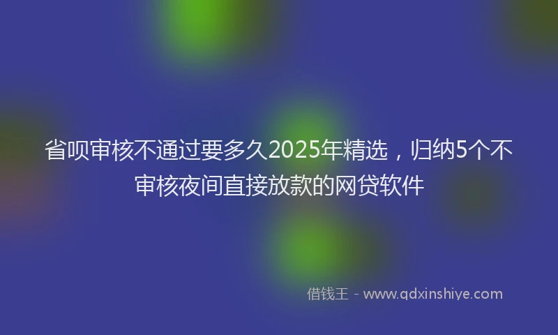 省呗审核不通过要多久2025年精选，归纳5个不审核夜间直接放款的网贷软件
