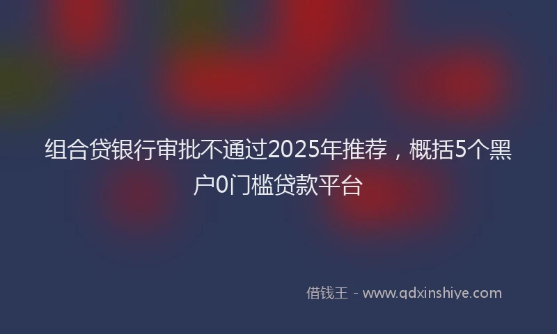 组合贷银行审批不通过2025年推荐，概括5个黑户0门槛贷款平台