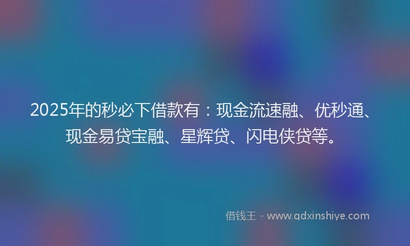 2025年的秒必下借款有：现金流速融、优秒通、现金易贷宝融、星辉贷、闪电侠贷等。