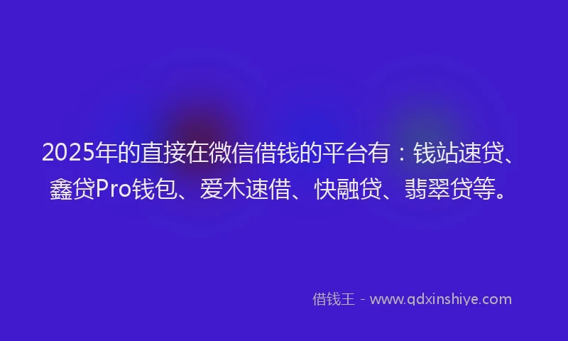 2025年的直接在微信借钱的平台有：钱站速贷、鑫贷Pro钱包、爱木速借、快融贷、翡翠贷等。