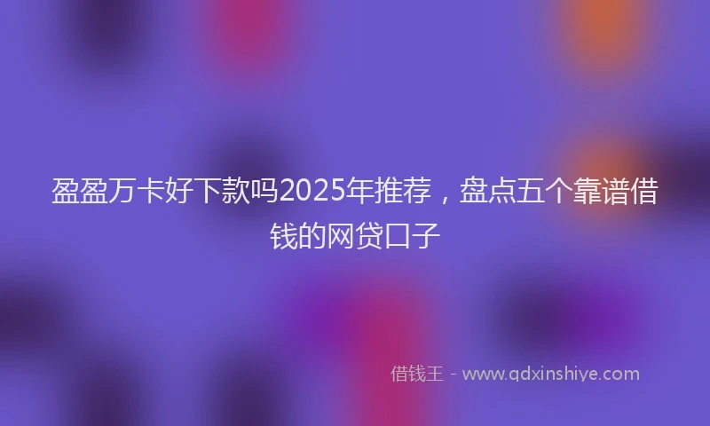盈盈万卡好下款吗2025年推荐，盘点五个靠谱借钱的网贷口子