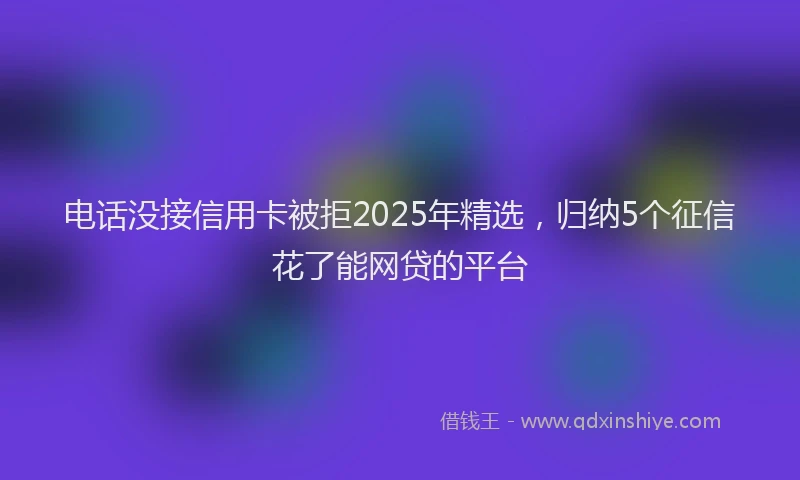 电话没接信用卡被拒2025年精选，归纳5个征信花了能网贷的平台