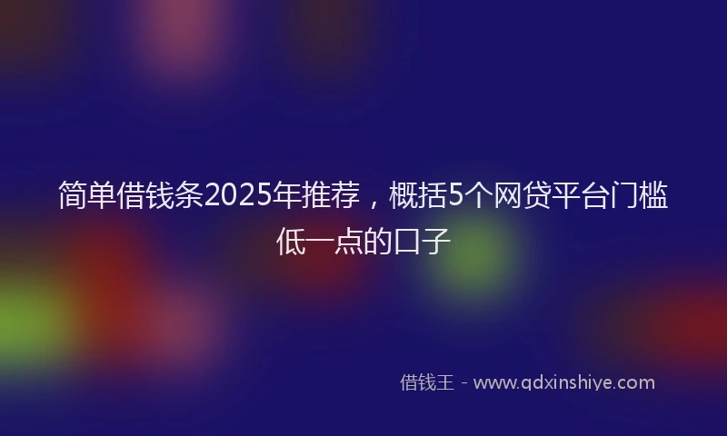 简单借钱条2025年推荐，概括5个网贷平台门槛低一点的口子