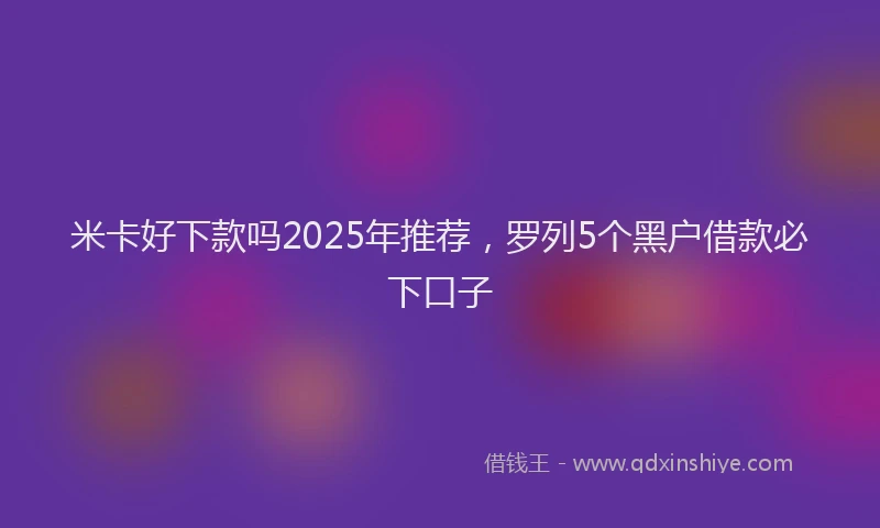 米卡好下款吗2025年推荐，罗列5个黑户借款必下口子
