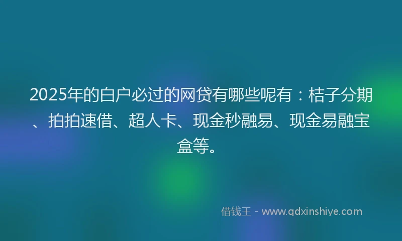 2025年的白户必过的网贷有哪些呢有：桔子分期、拍拍速借、超人卡、现金秒融易、现金易融宝盒等。