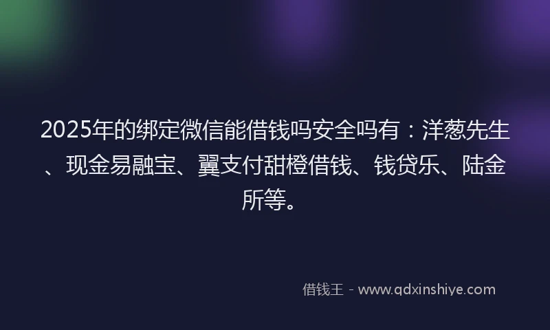 2025年的绑定微信能借钱吗安全吗有：洋葱先生、现金易融宝、翼支付甜橙借钱、钱贷乐、陆金所等。
