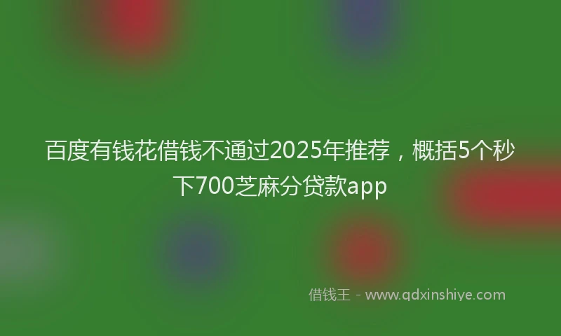 百度有钱花借钱不通过2025年推荐，概括5个秒下700芝麻分贷款app
