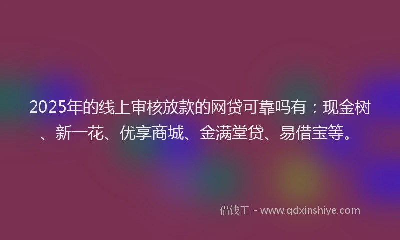 2025年的线上审核放款的网贷可靠吗有：现金树、新一花、优享商城、金满堂贷、易借宝等。