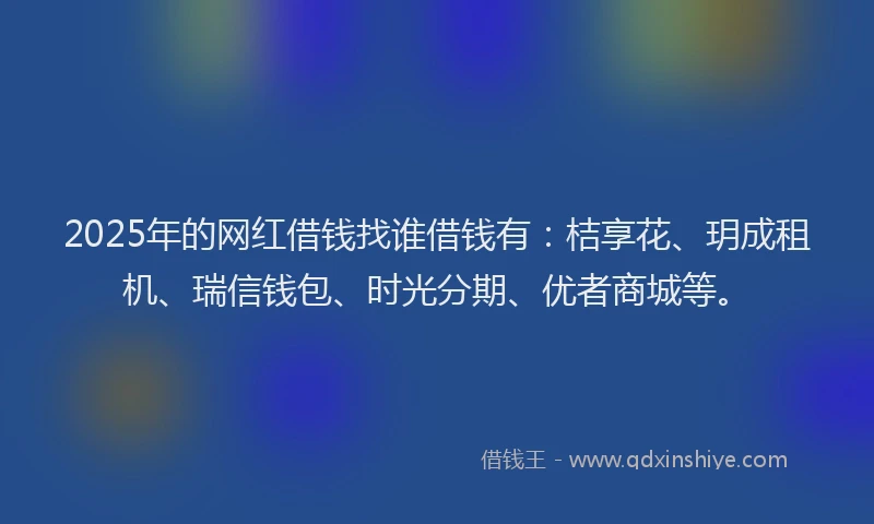 2025年的网红借钱找谁借钱有：桔享花、玥成租机、瑞信钱包、时光分期、优者商城等。