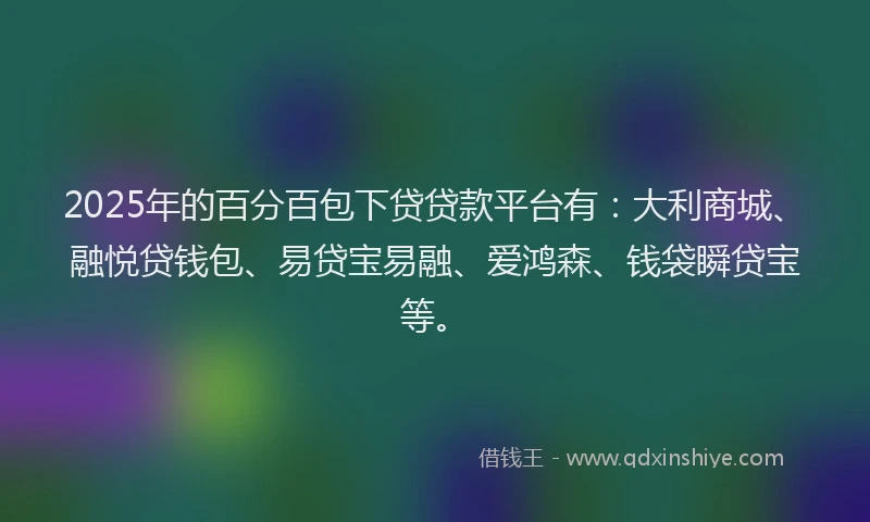 2025年的百分百包下贷贷款平台有：大利商城、融悦贷钱包、易贷宝易融、爱鸿森、钱袋瞬贷宝等。