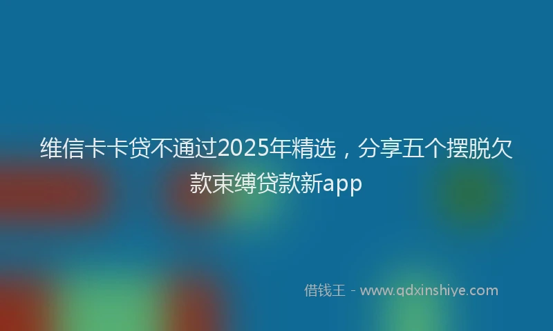 维信卡卡贷不通过2025年精选，分享五个摆脱欠款束缚贷款新app