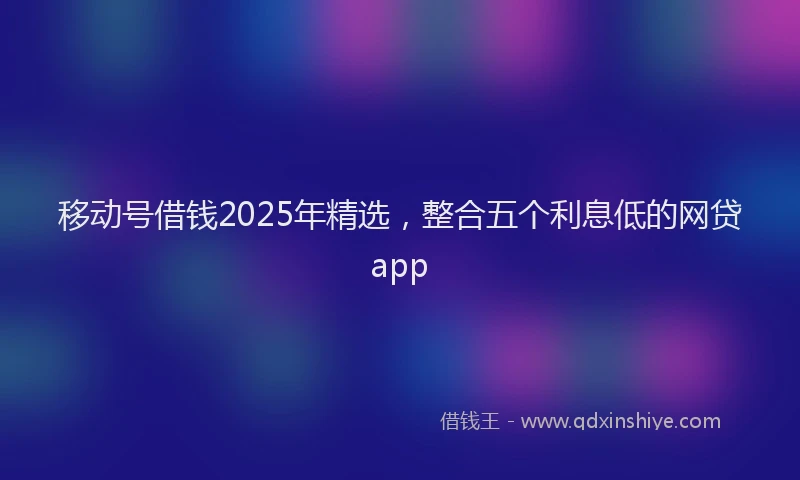 移动号借钱2025年精选，整合五个利息低的网贷app