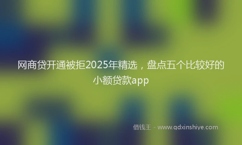 网商贷开通被拒2025年精选，盘点五个比较好的小额贷款app