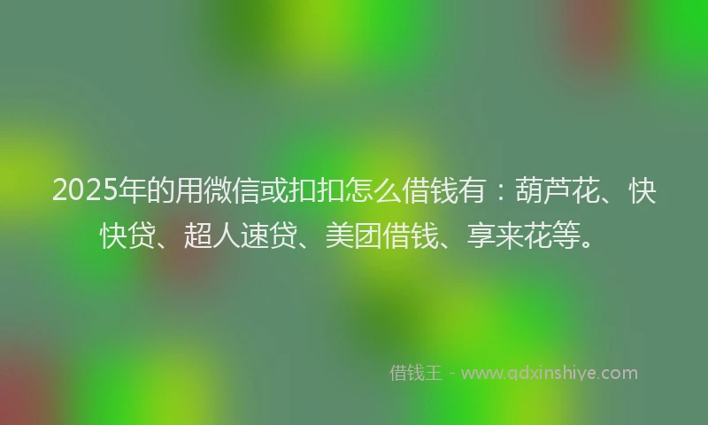 2025年的用微信或扣扣怎么借钱有：葫芦花、快快贷、超人速贷、美团借钱、享来花等。