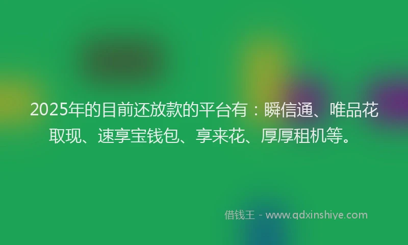 2025年的目前还放款的平台有：瞬信通、唯品花取现、速享宝钱包、享来花、厚厚租机等。