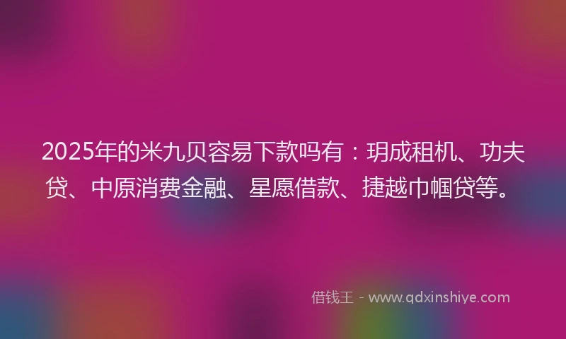 2025年的米九贝容易下款吗有：玥成租机、功夫贷、中原消费金融、星愿借款、捷越巾帼贷等。
